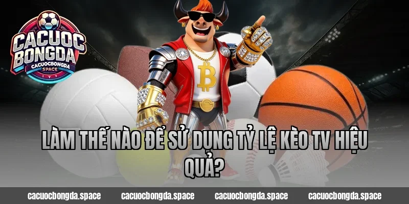 Làm thế nào để sử dụng Tỷ Lệ Kèo TV hiệu quả?