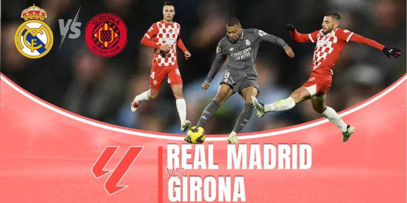 Kịch Bản Kết Quả Trận Real Madrid vs Girona Tại Giải La Liga?